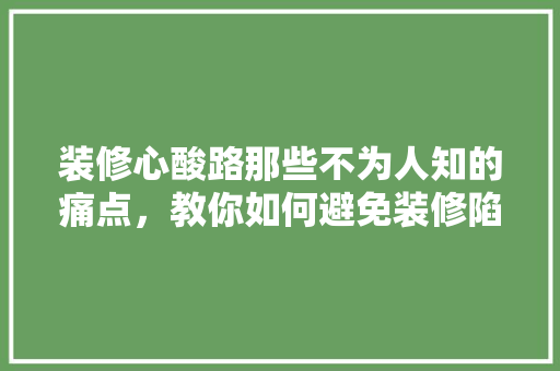 装修心酸路那些不为人知的痛点，教你如何避免装修陷阱