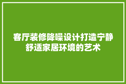 客厅装修降噪设计打造宁静舒适家居环境的艺术