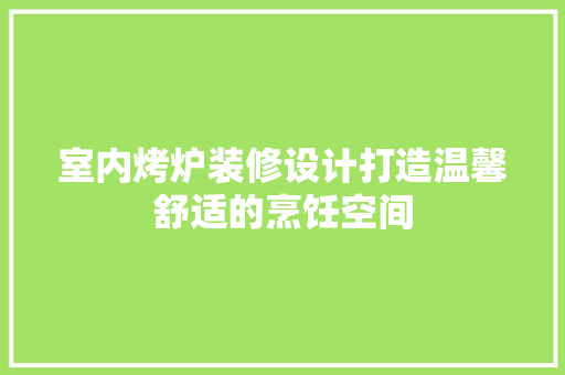 室内烤炉装修设计打造温馨舒适的烹饪空间