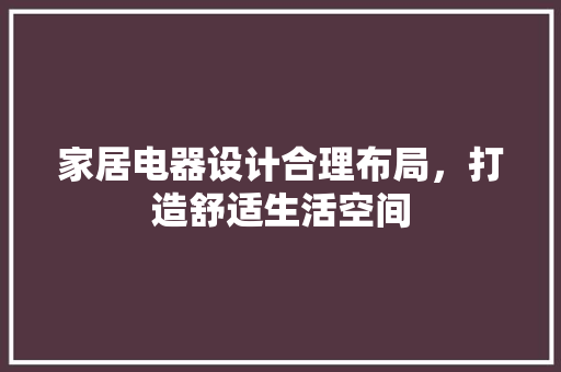 家居电器设计合理布局，打造舒适生活空间