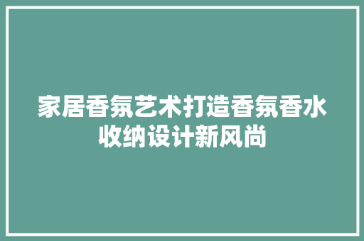 家居香氛艺术打造香氛香水收纳设计新风尚