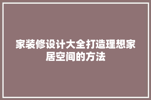家装修设计大全打造理想家居空间的方法