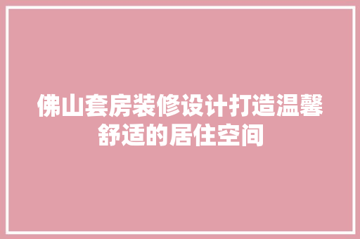 佛山套房装修设计打造温馨舒适的居住空间