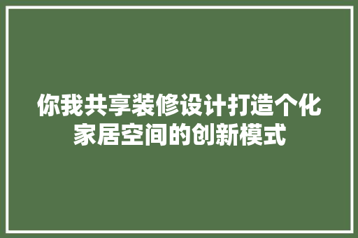 你我共享装修设计打造个化家居空间的创新模式