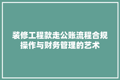 装修工程款走公账流程合规操作与财务管理的艺术