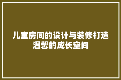 儿童房间的设计与装修打造温馨的成长空间