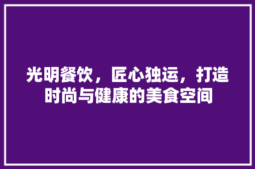 光明餐饮，匠心独运，打造时尚与健康的美食空间