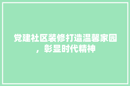 党建社区装修打造温馨家园，彰显时代精神