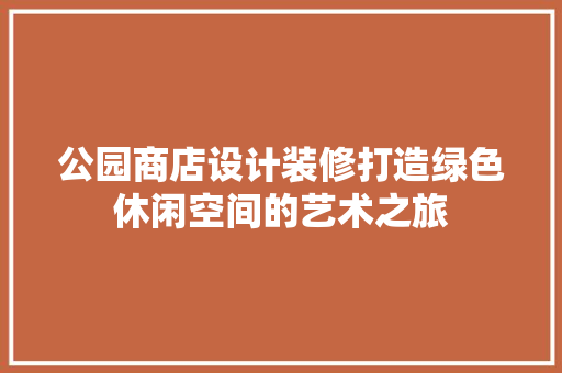 公园商店设计装修打造绿色休闲空间的艺术之旅