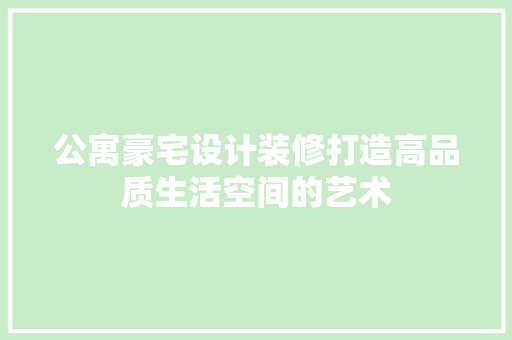 公寓豪宅设计装修打造高品质生活空间的艺术
