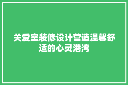 关爱室装修设计营造温馨舒适的心灵港湾