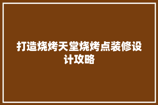 打造烧烤天堂烧烤点装修设计攻略