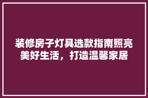 装修房子灯具选款指南照亮美好生活，打造温馨家居
