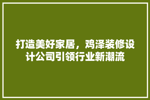 打造美好家居，鸡泽装修设计公司引领行业新潮流