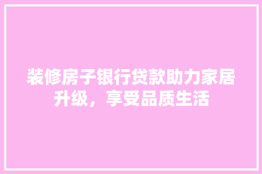 装修房子银行贷款助力家居升级，享受品质生活