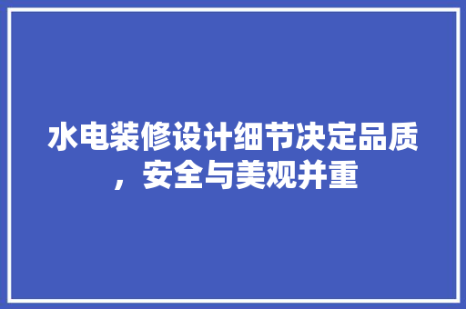 水电装修设计细节决定品质，安全与美观并重