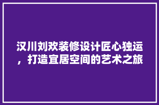 汉川刘欢装修设计匠心独运，打造宜居空间的艺术之旅