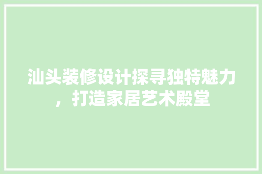 汕头装修设计探寻独特魅力，打造家居艺术殿堂