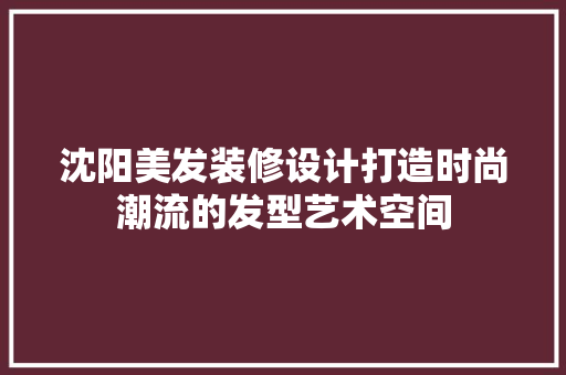 沈阳美发装修设计打造时尚潮流的发型艺术空间