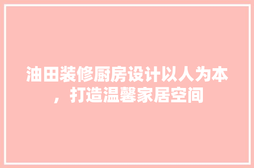 油田装修厨房设计以人为本，打造温馨家居空间