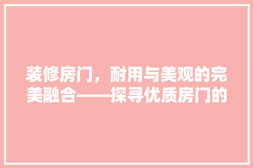 装修房门，耐用与美观的完美融合——探寻优质房门的选择之路