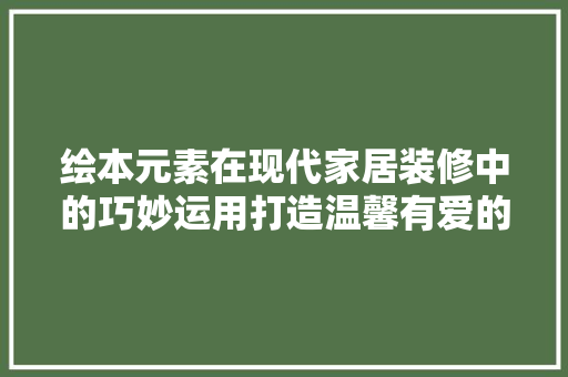 绘本元素在现代家居装修中的巧妙运用打造温馨有爱的空间