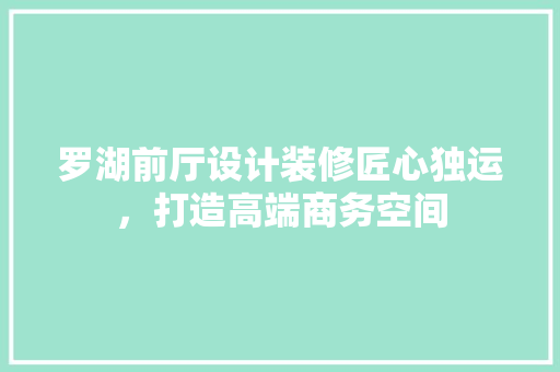 罗湖前厅设计装修匠心独运，打造高端商务空间