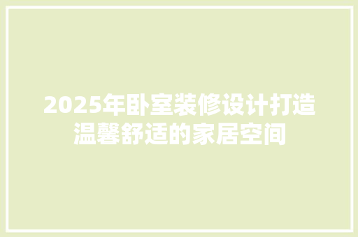 2025年卧室装修设计打造温馨舒适的家居空间