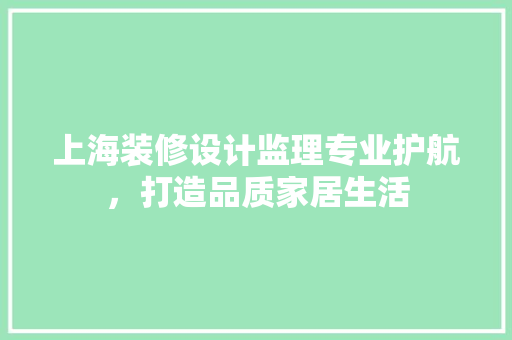 上海装修设计监理专业护航，打造品质家居生活