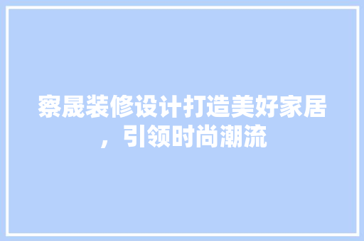 察晟装修设计打造美好家居，引领时尚潮流