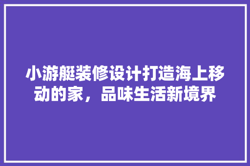 小游艇装修设计打造海上移动的家，品味生活新境界