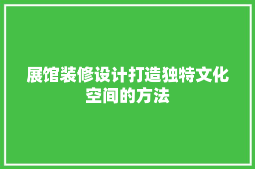 展馆装修设计打造独特文化空间的方法