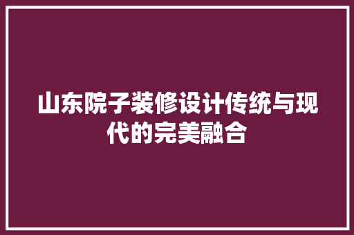 山东院子装修设计传统与现代的完美融合