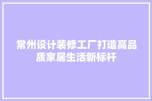 常州设计装修工厂打造高品质家居生活新标杆