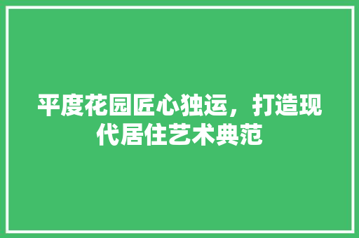 平度花园匠心独运，打造现代居住艺术典范
