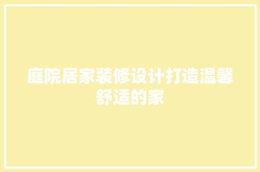 庭院居家装修设计打造温馨舒适的家