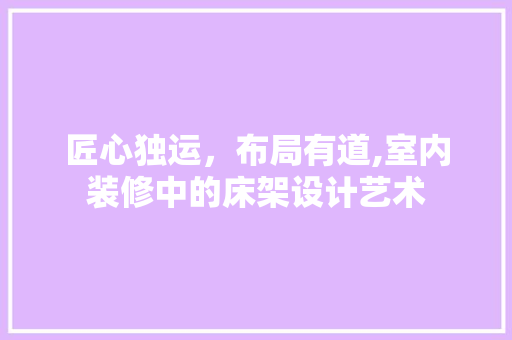 匠心独运，布局有道,室内装修中的床架设计艺术