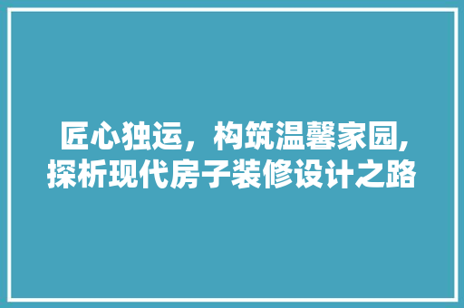 匠心独运，构筑温馨家园,探析现代房子装修设计之路