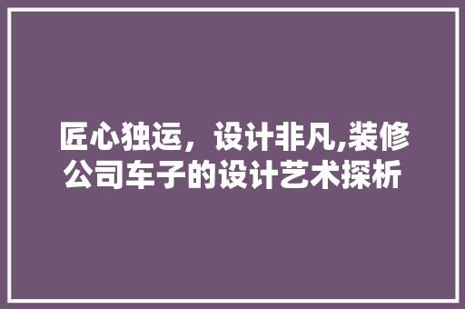 匠心独运，设计非凡,装修公司车子的设计艺术探析