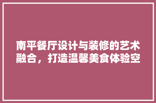 南平餐厅设计与装修的艺术融合，打造温馨美食体验空间