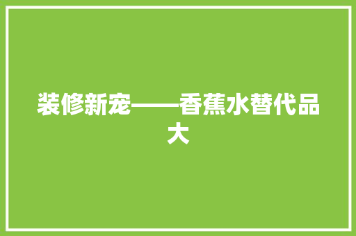 装修新宠——香蕉水替代品大