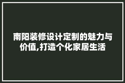 南阳装修设计定制的魅力与价值,打造个化家居生活