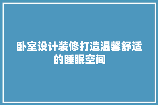 卧室设计装修打造温馨舒适的睡眠空间