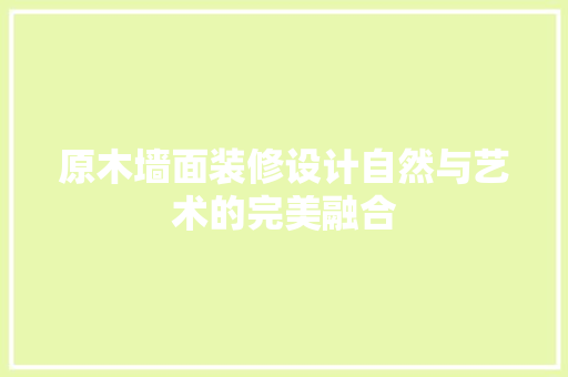 原木墙面装修设计自然与艺术的完美融合