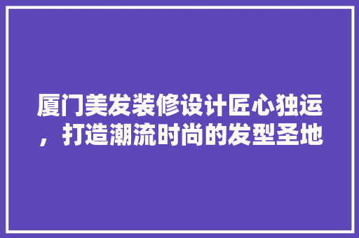 厦门美发装修设计匠心独运，打造潮流时尚的发型圣地