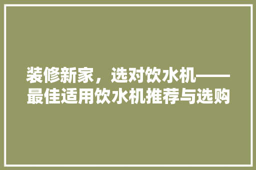 装修新家，选对饮水机——最佳适用饮水机推荐与选购指南