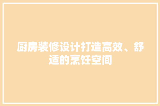 厨房装修设计打造高效、舒适的烹饪空间