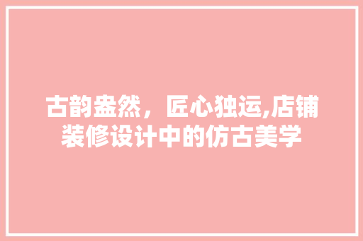古韵盎然，匠心独运,店铺装修设计中的仿古美学