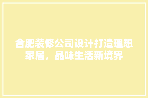 合肥装修公司设计打造理想家居，品味生活新境界