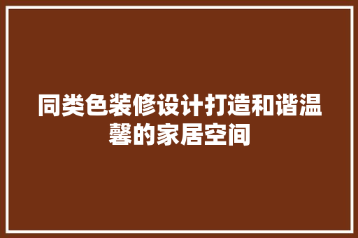 同类色装修设计打造和谐温馨的家居空间